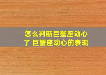 怎么判断巨蟹座动心了 巨蟹座动心的表现